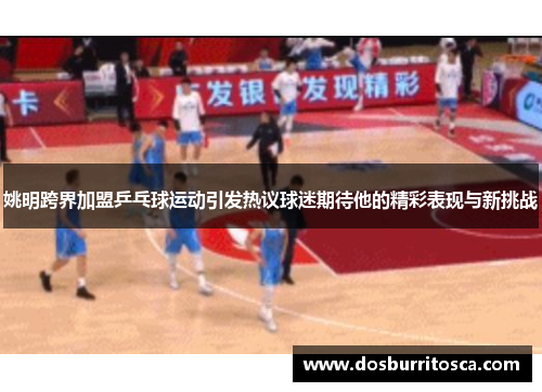 姚明跨界加盟乒乓球运动引发热议球迷期待他的精彩表现与新挑战