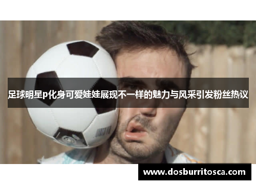 足球明星p化身可爱娃娃展现不一样的魅力与风采引发粉丝热议