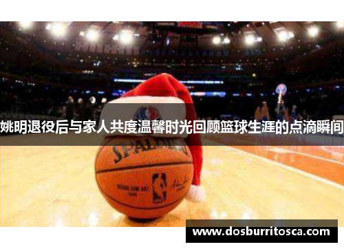 姚明退役后与家人共度温馨时光回顾篮球生涯的点滴瞬间