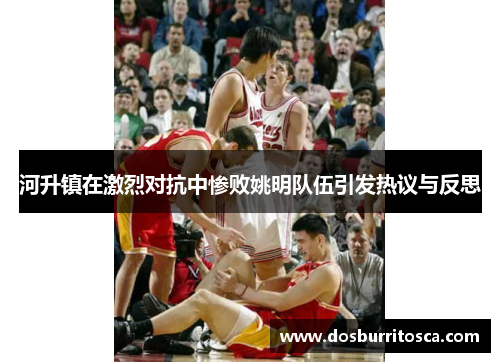 河升镇在激烈对抗中惨败姚明队伍引发热议与反思