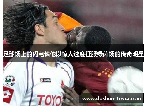 足球场上的闪电侠他以惊人速度征服绿茵场的传奇明星