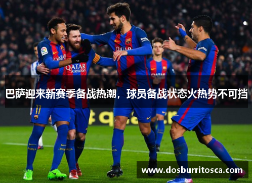 巴萨迎来新赛季备战热潮，球员备战状态火热势不可挡
