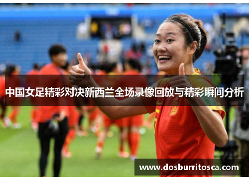 中国女足精彩对决新西兰全场录像回放与精彩瞬间分析