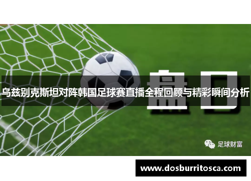 乌兹别克斯坦对阵韩国足球赛直播全程回顾与精彩瞬间分析
