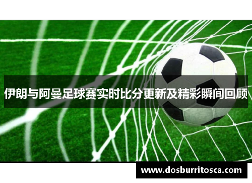 伊朗与阿曼足球赛实时比分更新及精彩瞬间回顾