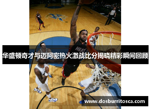 华盛顿奇才与迈阿密热火激战比分揭晓精彩瞬间回顾