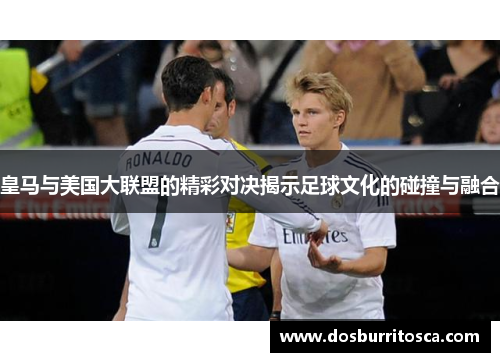 皇马与美国大联盟的精彩对决揭示足球文化的碰撞与融合
