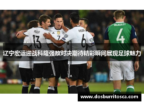 辽宁宏运迎战科隆强敌对决期待精彩瞬间展现足球魅力